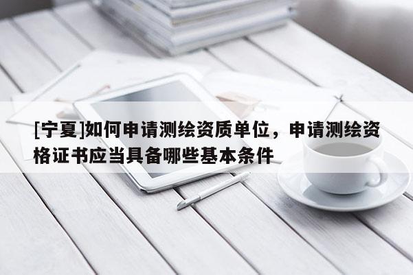 [寧夏]如何申請測繪資質(zhì)單位，申請測繪資格證書應(yīng)當(dāng)具備哪些基本條件