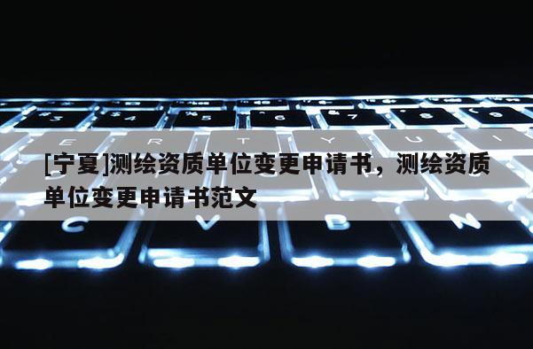 [寧夏]測繪資質(zhì)單位變更申請書，測繪資質(zhì)單位變更申請書范文
