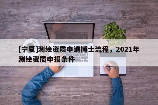[寧夏]測繪資質(zhì)申請博士流程，2021年測繪資質(zhì)申報條件