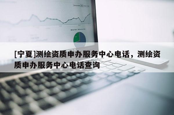 [寧夏]測繪資質申辦服務中心電話，測繪資質申辦服務中心電話查詢