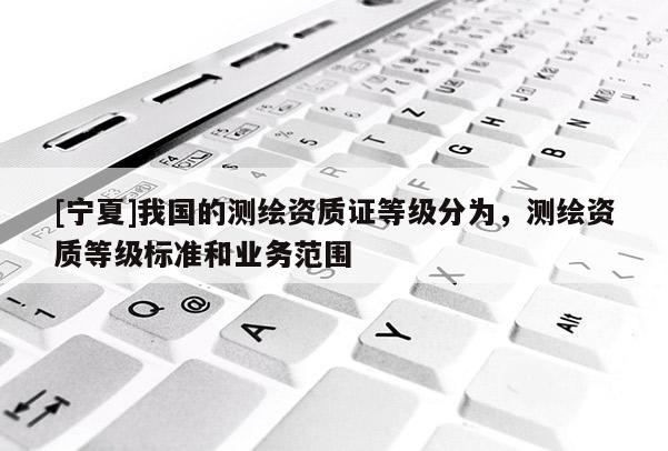 [寧夏]我國的測繪資質(zhì)證等級分為，測繪資質(zhì)等級標準和業(yè)務范圍