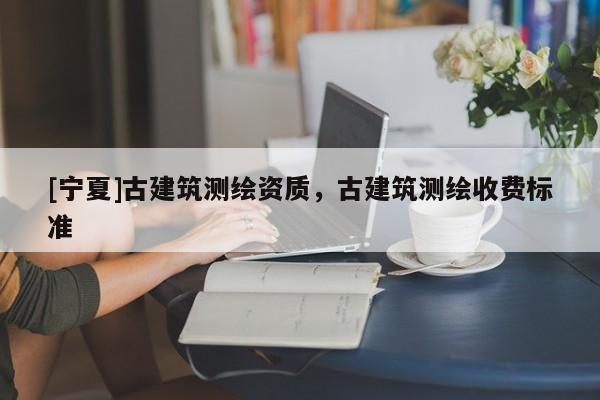 [寧夏]古建筑測繪資質(zhì)，古建筑測繪收費(fèi)標(biāo)準(zhǔn)