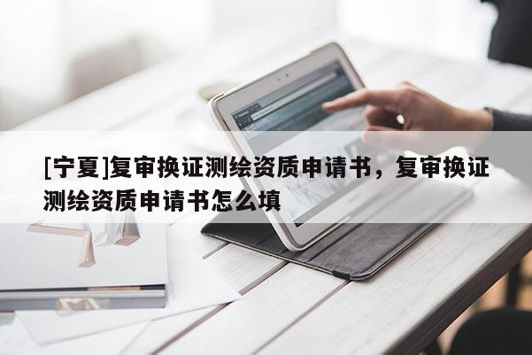 [寧夏]復(fù)審換證測繪資質(zhì)申請書，復(fù)審換證測繪資質(zhì)申請書怎么填