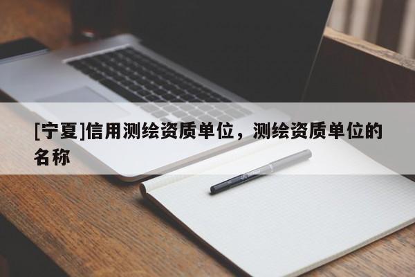 [寧夏]信用測繪資質(zhì)單位，測繪資質(zhì)單位的名稱
