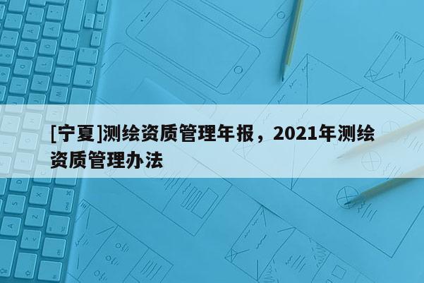 [寧夏]測(cè)繪資質(zhì)管理年報(bào)，2021年測(cè)繪資質(zhì)管理辦法