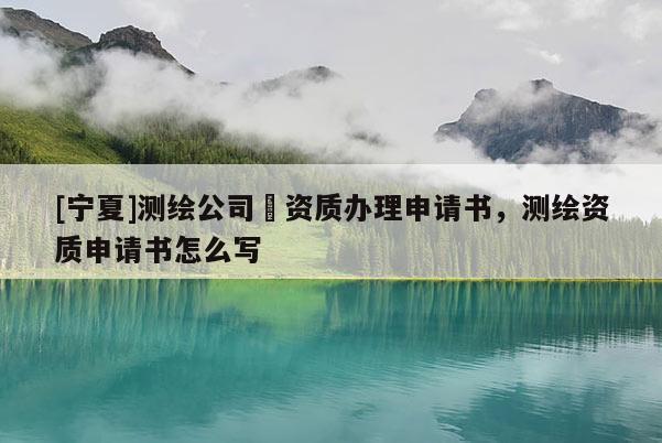 [寧夏]測繪公司増資質(zhì)辦理申請書，測繪資質(zhì)申請書怎么寫