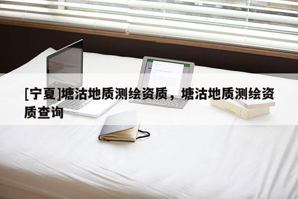 [寧夏]塘沽地質(zhì)測(cè)繪資質(zhì)，塘沽地質(zhì)測(cè)繪資質(zhì)查詢