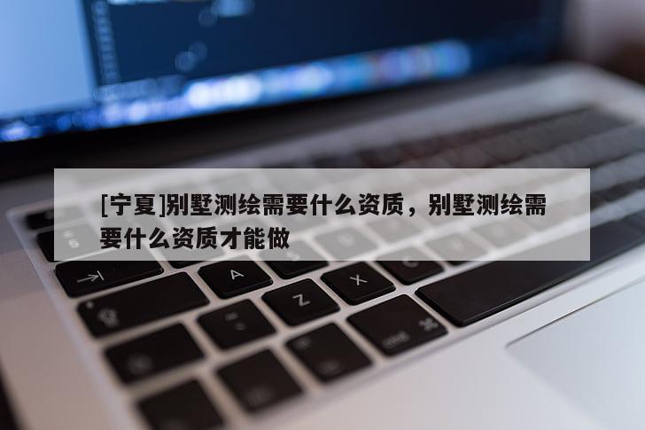 [寧夏]別墅測繪需要什么資質(zhì)，別墅測繪需要什么資質(zhì)才能做