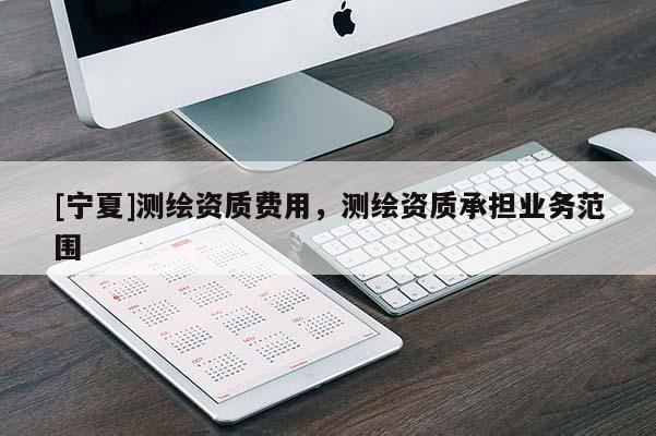 [寧夏]測(cè)繪資質(zhì)費(fèi)用，測(cè)繪資質(zhì)承擔(dān)業(yè)務(wù)范圍