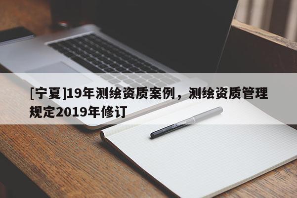 [寧夏]19年測繪資質(zhì)案例，測繪資質(zhì)管理規(guī)定2019年修訂