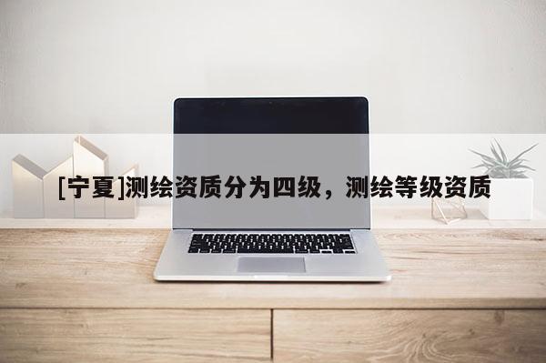 [寧夏]測繪資質(zhì)分為四級，測繪等級資質(zhì)