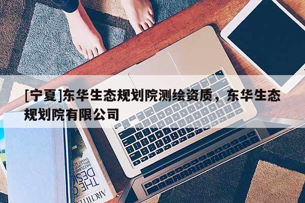 [寧夏]東華生態(tài)規(guī)劃院測(cè)繪資質(zhì)，東華生態(tài)規(guī)劃院有限公司