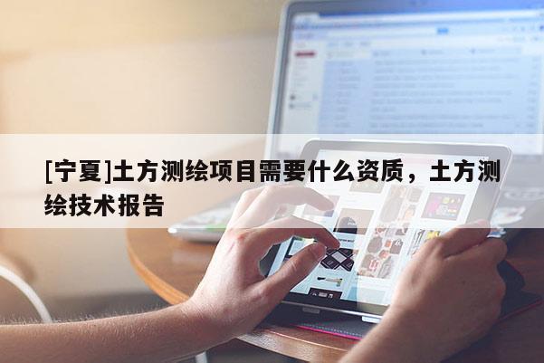 [寧夏]土方測繪項(xiàng)目需要什么資質(zhì)，土方測繪技術(shù)報告
