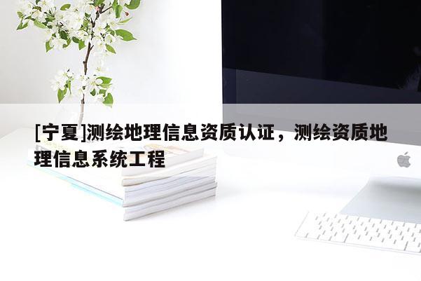 [寧夏]測(cè)繪地理信息資質(zhì)認(rèn)證，測(cè)繪資質(zhì)地理信息系統(tǒng)工程