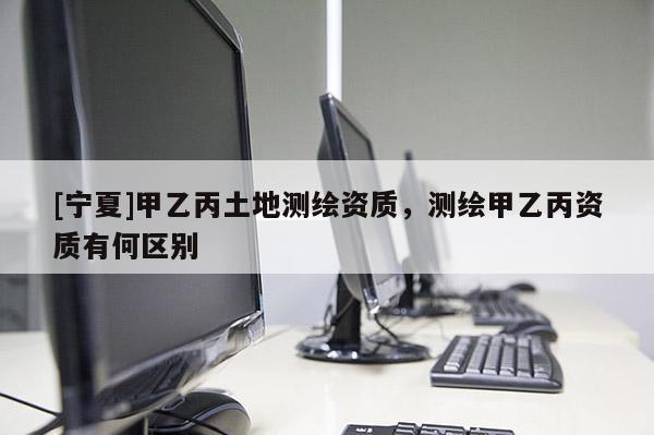 [寧夏]甲乙丙土地測繪資質，測繪甲乙丙資質有何區(qū)別