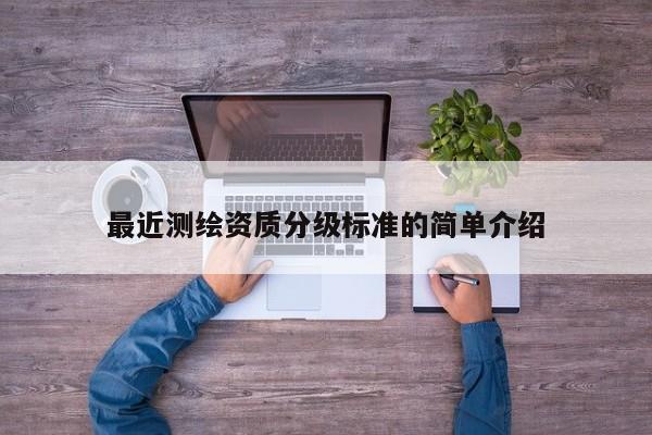 最近測繪資質(zhì)分級(jí)標(biāo)準(zhǔn)的簡單介紹