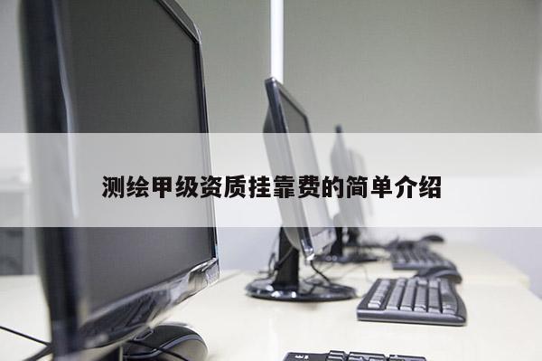 測繪甲級資質掛靠費的簡單介紹