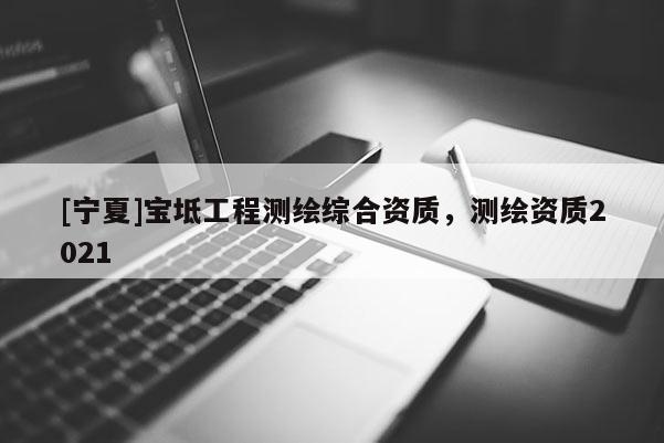 [寧夏]寶坻工程測繪綜合資質(zhì)，測繪資質(zhì)2021