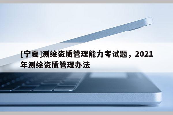 [寧夏]測繪資質(zhì)管理能力考試題，2021年測繪資質(zhì)管理辦法