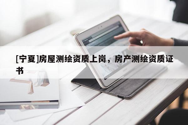 [寧夏]房屋測繪資質(zhì)上崗，房產(chǎn)測繪資質(zhì)證書
