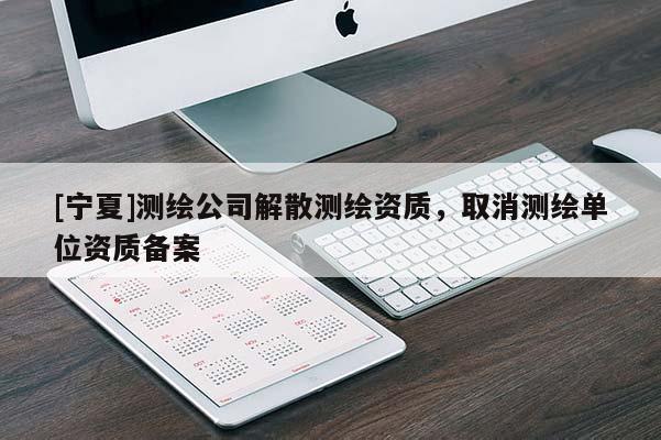 [寧夏]測(cè)繪公司解散測(cè)繪資質(zhì)，取消測(cè)繪單位資質(zhì)備案
