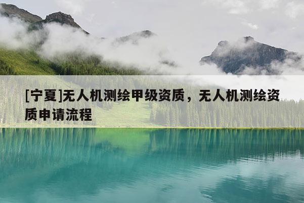 [寧夏]無(wú)人機(jī)測(cè)繪甲級(jí)資質(zhì)，無(wú)人機(jī)測(cè)繪資質(zhì)申請(qǐng)流程