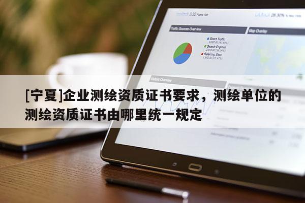 [寧夏]企業(yè)測繪資質(zhì)證書要求，測繪單位的測繪資質(zhì)證書由哪里統(tǒng)一規(guī)定