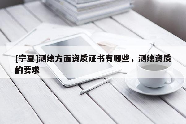 [寧夏]測繪方面資質(zhì)證書有哪些，測繪資質(zhì)的要求