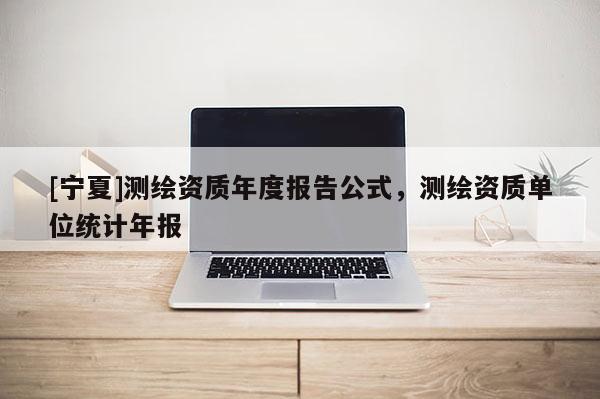[寧夏]測(cè)繪資質(zhì)年度報(bào)告公式，測(cè)繪資質(zhì)單位統(tǒng)計(jì)年報(bào)