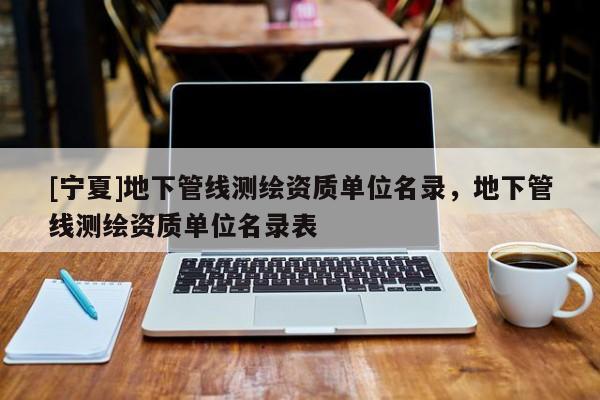 [寧夏]地下管線測繪資質(zhì)單位名錄，地下管線測繪資質(zhì)單位名錄表