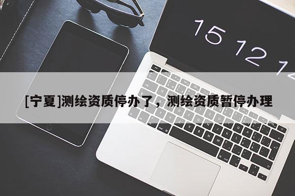 [寧夏]測繪資質(zhì)停辦了，測繪資質(zhì)暫停辦理