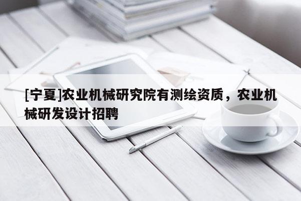 [寧夏]農(nóng)業(yè)機械研究院有測繪資質(zhì)，農(nóng)業(yè)機械研發(fā)設計招聘