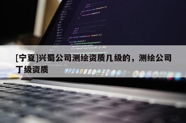 [寧夏]興蜀公司測(cè)繪資質(zhì)幾級(jí)的，測(cè)繪公司丁級(jí)資質(zhì)