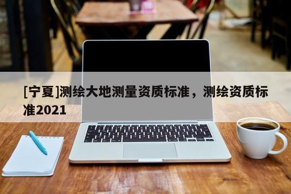 [寧夏]測繪大地測量資質(zhì)標準，測繪資質(zhì)標準2021