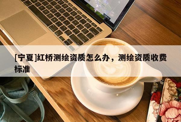 [寧夏]紅橋測繪資質(zhì)怎么辦，測繪資質(zhì)收費(fèi)標(biāo)準(zhǔn)
