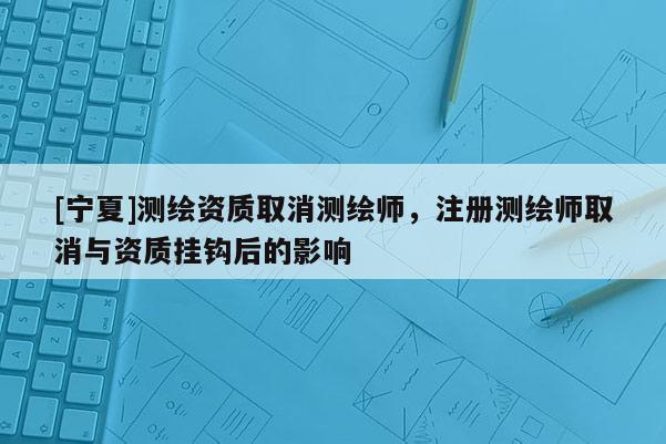 [寧夏]測繪資質(zhì)取消測繪師，注冊測繪師取消與資質(zhì)掛鉤后的影響