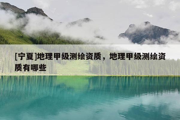 [寧夏]地理甲級測繪資質(zhì)，地理甲級測繪資質(zhì)有哪些