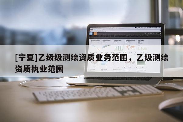 [寧夏]乙級(jí)級(jí)測(cè)繪資質(zhì)業(yè)務(wù)范圍，乙級(jí)測(cè)繪資質(zhì)執(zhí)業(yè)范圍