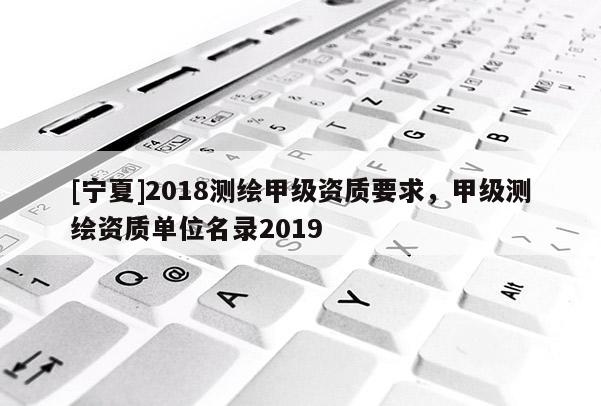 [寧夏]2018測繪甲級資質(zhì)要求，甲級測繪資質(zhì)單位名錄2019