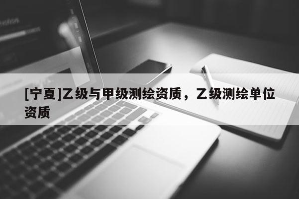 [寧夏]乙級與甲級測繪資質(zhì)，乙級測繪單位資質(zhì)