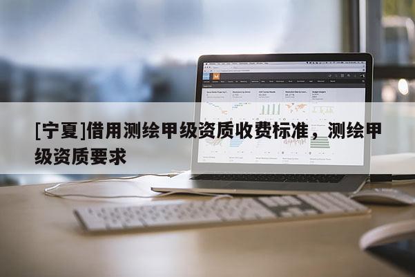 [寧夏]借用測繪甲級資質(zhì)收費(fèi)標(biāo)準(zhǔn)，測繪甲級資質(zhì)要求