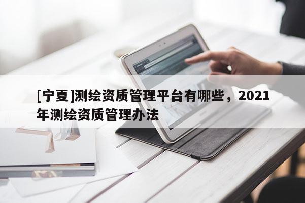 [寧夏]測繪資質(zhì)管理平臺有哪些，2021年測繪資質(zhì)管理辦法
