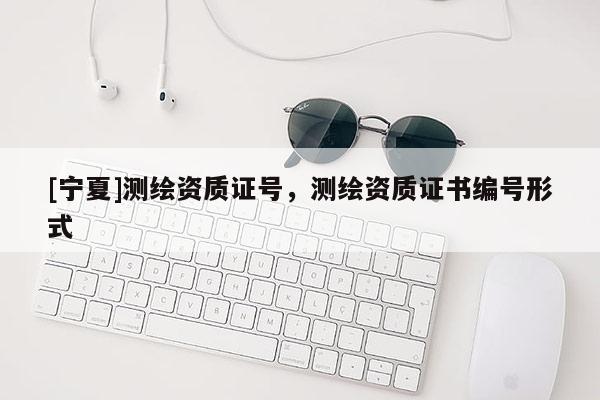 [寧夏]測繪資質(zhì)證號，測繪資質(zhì)證書編號形式