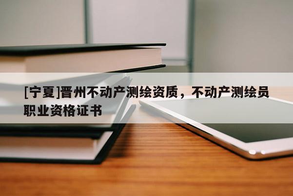 [寧夏]晉州不動產(chǎn)測繪資質(zhì)，不動產(chǎn)測繪員職業(yè)資格證書