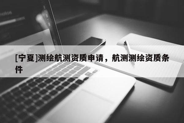 [寧夏]測(cè)繪航測(cè)資質(zhì)申請(qǐng)，航測(cè)測(cè)繪資質(zhì)條件
