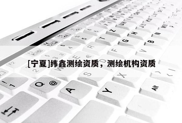 [寧夏]緯鑫測繪資質(zhì)，測繪機構(gòu)資質(zhì)