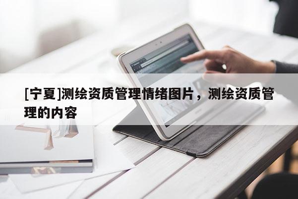 [寧夏]測繪資質(zhì)管理情緒圖片，測繪資質(zhì)管理的內(nèi)容
