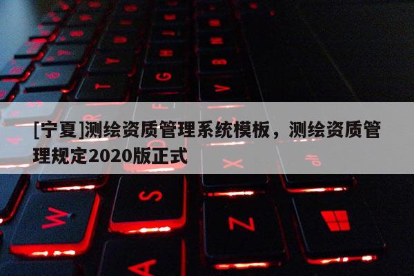 [寧夏]測(cè)繪資質(zhì)管理系統(tǒng)模板，測(cè)繪資質(zhì)管理規(guī)定2020版正式