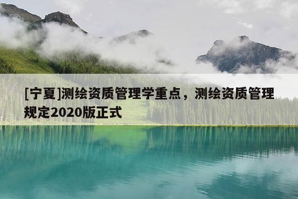 [寧夏]測繪資質(zhì)管理學重點，測繪資質(zhì)管理規(guī)定2020版正式