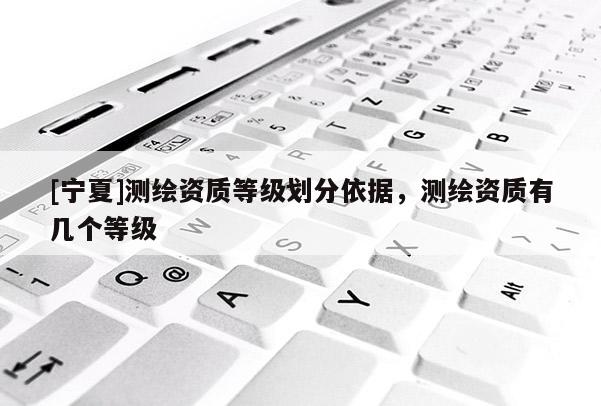 [寧夏]測(cè)繪資質(zhì)等級(jí)劃分依據(jù)，測(cè)繪資質(zhì)有幾個(gè)等級(jí)
